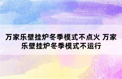 万家乐壁挂炉冬季模式不点火 万家乐壁挂炉冬季模式不运行